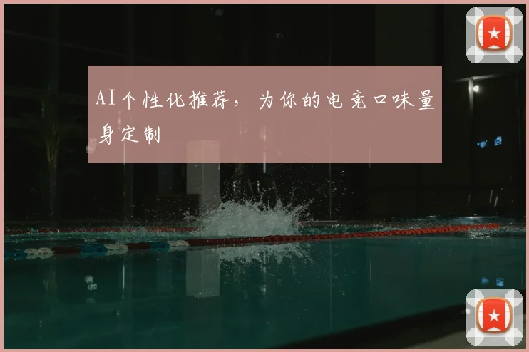 AI个性化推荐,为你的电竞口味量身定制