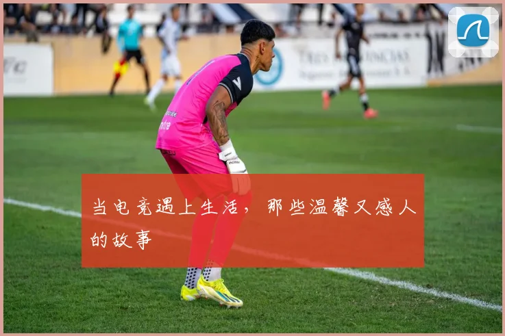 当电竞遇上生活，那些温馨又感人的故事