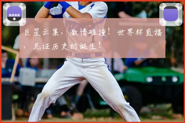 巨星云集，激情碰撞！世界杯直播，见证历史的诞生！