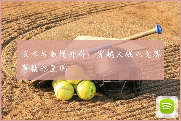 技术与激情并存,穿越火线电竞赛事精彩呈现