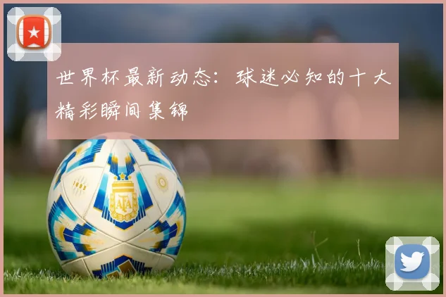 世界杯最新动态:球迷必知的十大精彩瞬间集锦