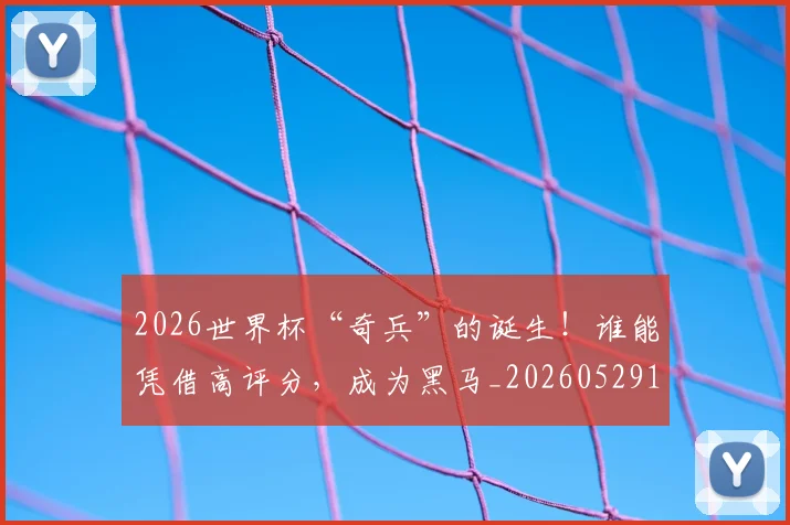 2026世界杯“奇兵”的诞生！谁能凭借高评分，成为黑马_20260529145341_20260702033216