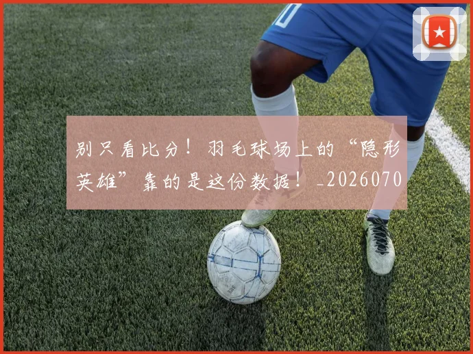 别只看比分!羽毛球场上的“隐形英雄”靠的是这份数据!_20260704173827