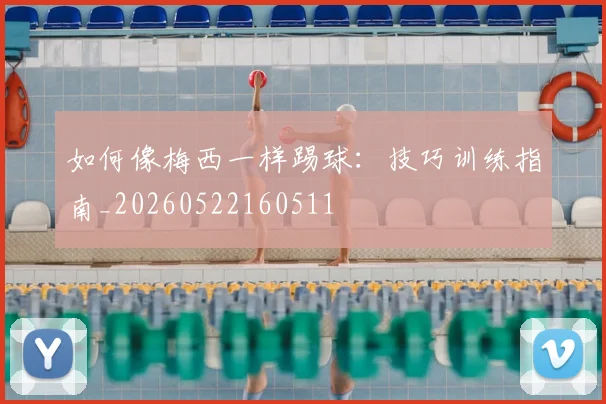 如何像梅西一样踢球：技巧训练指南_20260522160511