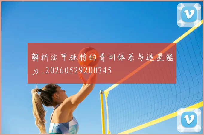 解析法甲独特的青训体系与造星能力_20260529200745