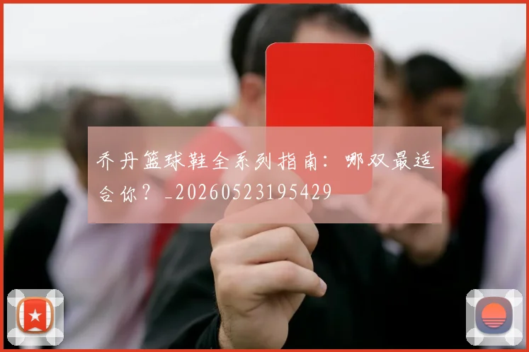 乔丹篮球鞋全系列指南:哪双最适合你?_20260523195429