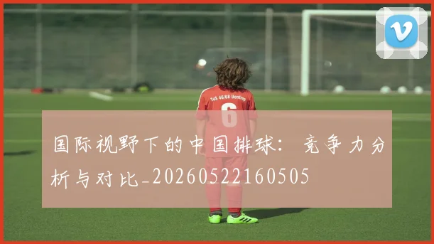 国际视野下的中国排球：竞争力分析与对比_20260522160505