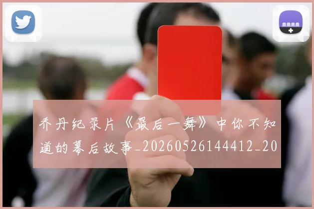 乔丹纪录片《最后一舞》中你不知道的幕后故事_20260526144412_20260703212702