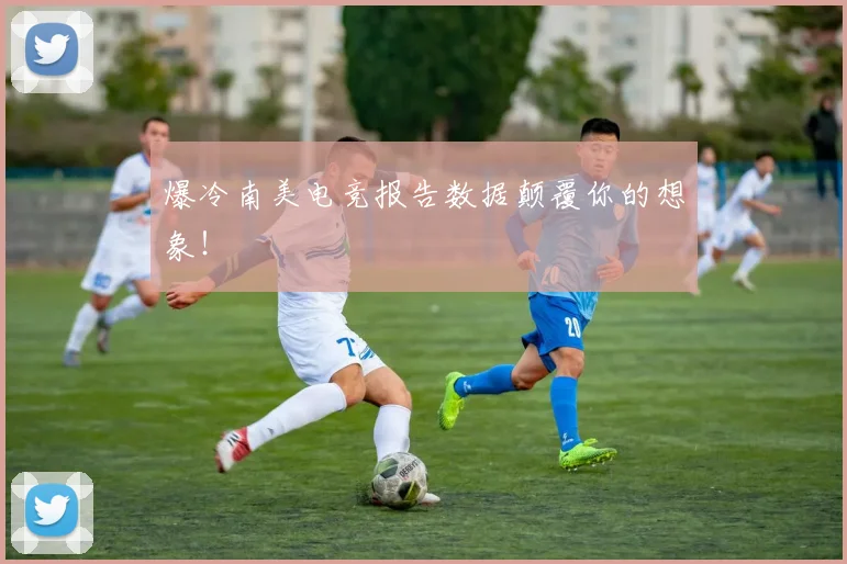 爆冷南美电竞报告数据颠覆你的想象!