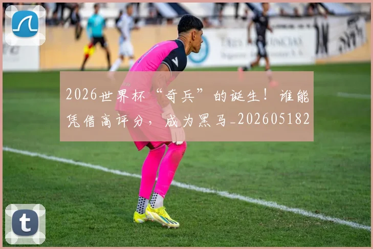 2026世界杯“奇兵”的诞生！谁能凭借高评分，成为黑马_20260518215257_20260702033215