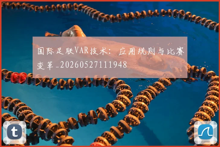 国际足联VAR技术：应用规则与比赛变革_20260527111948