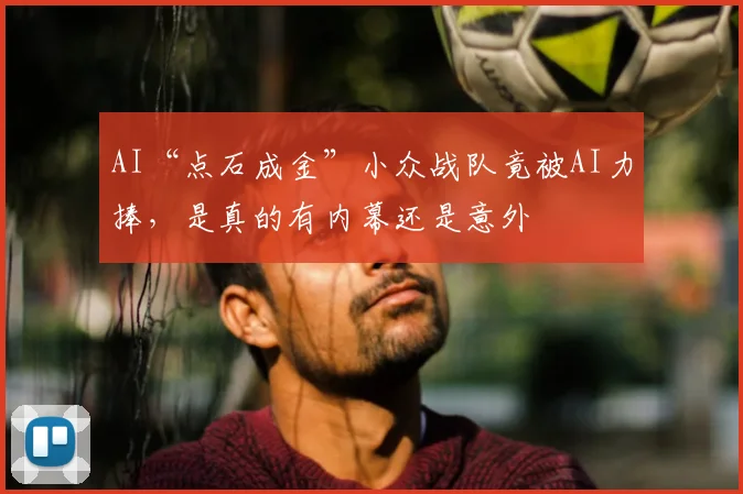 AI“点石成金”小众战队竟被AI力捧,是真的有内幕还是意外