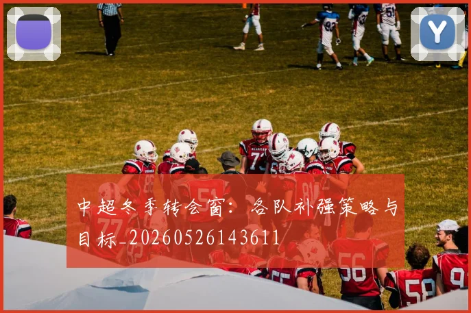 中超冬季转会窗：各队补强策略与目标_20260526143611
