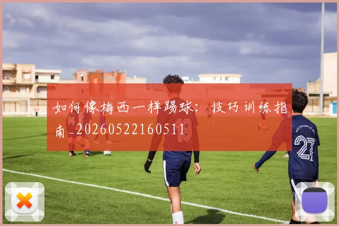 如何像梅西一样踢球：技巧训练指南_20260522160511