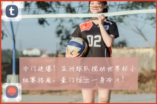 冷门迭爆！亚洲球队搅动世界杯小组赛格局，豪门惊出一身冷汗！