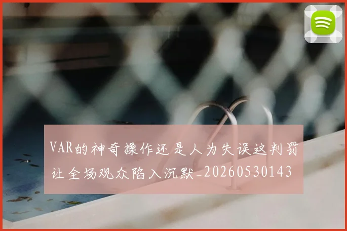 VAR的神奇操作还是人为失误这判罚让全场观众陷入沉默_20260530143815
