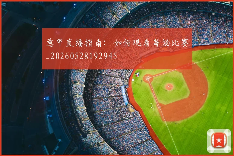 意甲直播指南：如何观看每场比赛_20260528192945