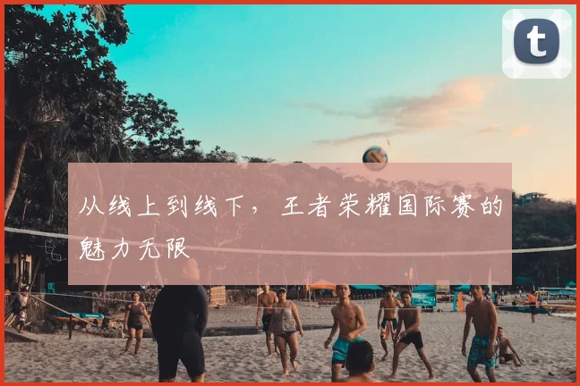 从线上到线下，王者荣耀国际赛的魅力无限