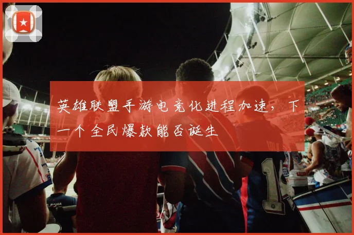 英雄联盟手游电竞化进程加速，下一个全民爆款能否诞生