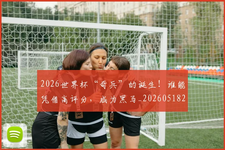 2026世界杯“奇兵”的诞生！谁能凭借高评分，成为黑马_20260518215257_20260702033215