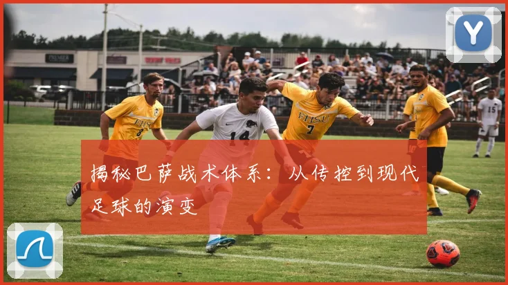 揭秘巴萨战术体系：从传控到现代足球的演变