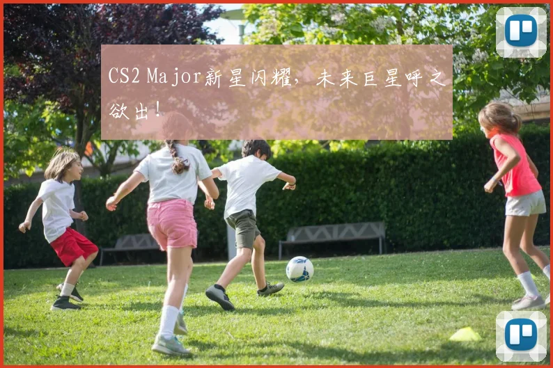 CS2 Major新星闪耀，未来巨星呼之欲出！