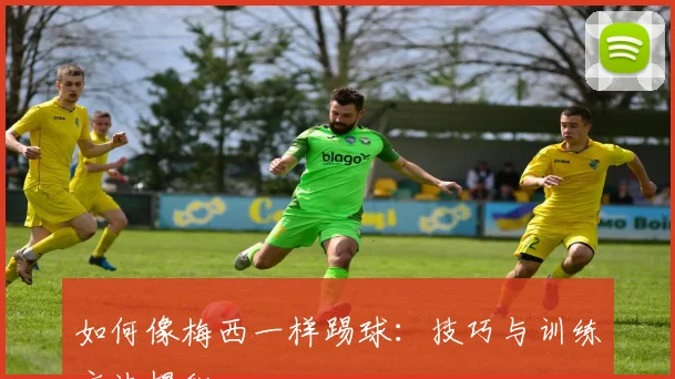 如何像梅西一样踢球：技巧与训练方法揭秘