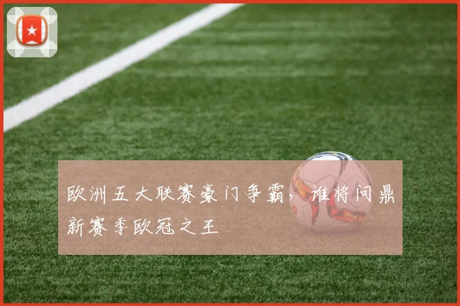 欧洲五大联赛豪门争霸,谁将问鼎新赛季欧冠之王