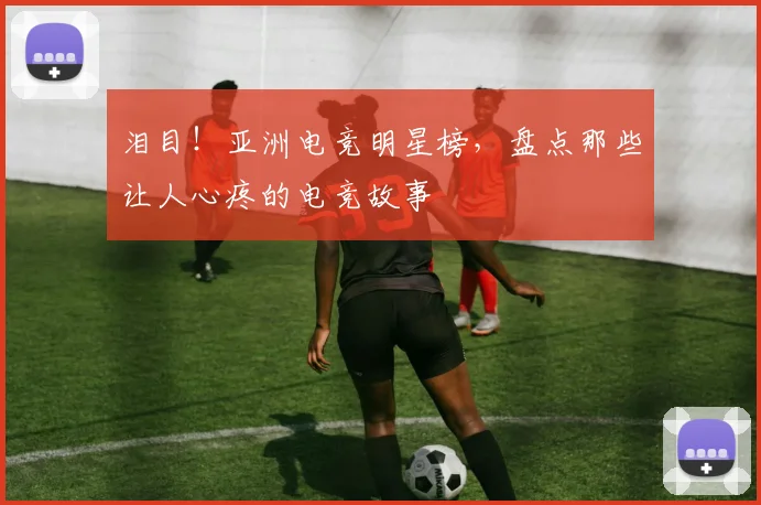 泪目！亚洲电竞明星榜，盘点那些让人心疼的电竞故事