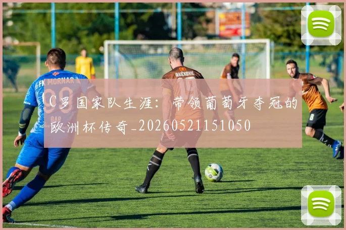 C罗国家队生涯：带领葡萄牙夺冠的欧洲杯传奇_20260521151050