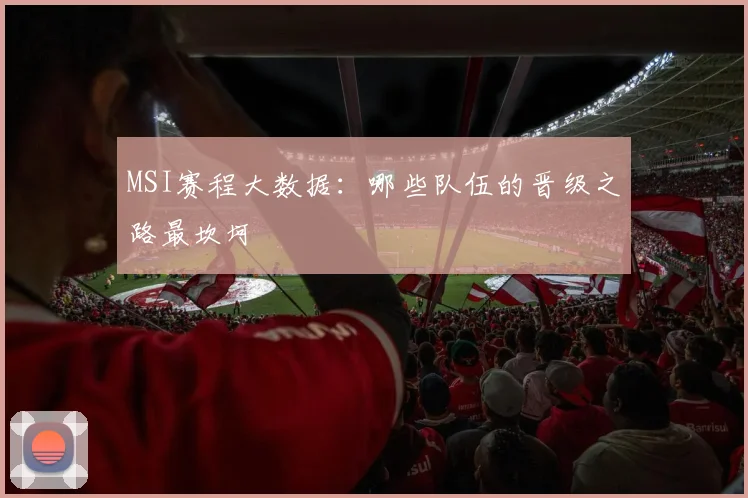 MSI赛程大数据:哪些队伍的晋级之路最坎坷