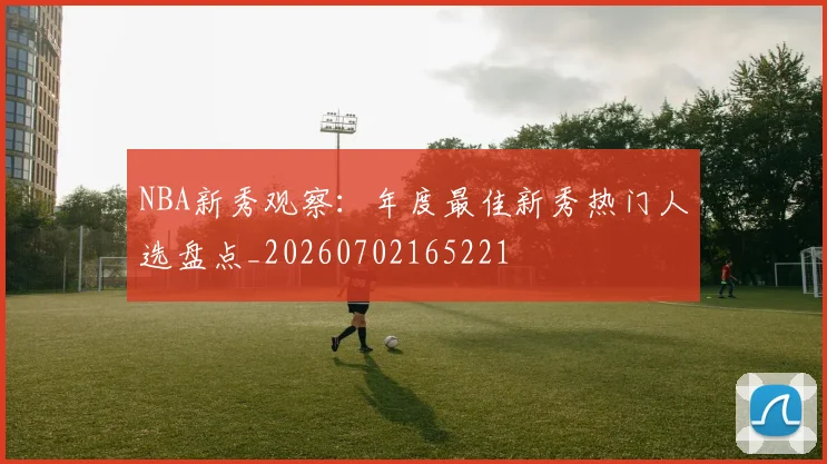 NBA新秀观察：年度最佳新秀热门人选盘点_20260702165221