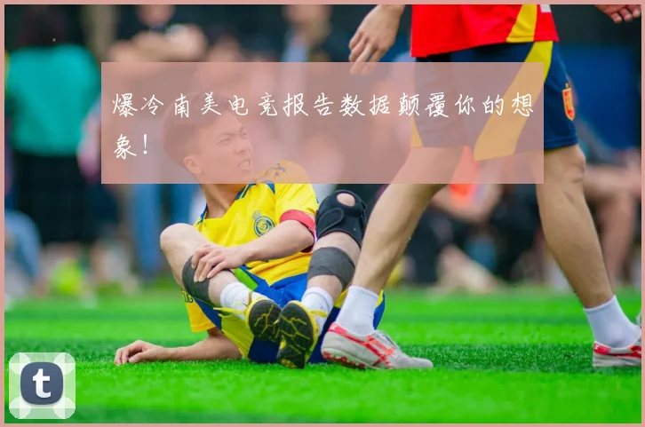 爆冷南美电竞报告数据颠覆你的想象！