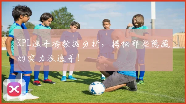 KPL选手榜数据分析,揭秘那些隐藏的实力派选手!