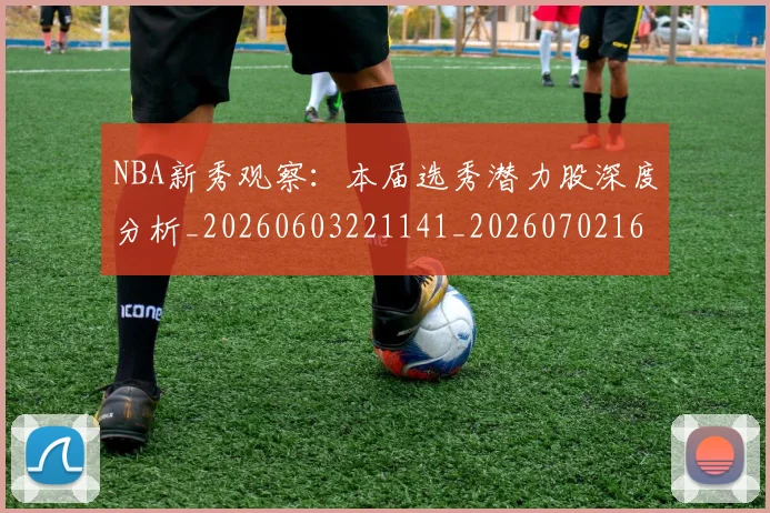 NBA新秀观察：本届选秀潜力股深度分析_20260603221141_20260702165225