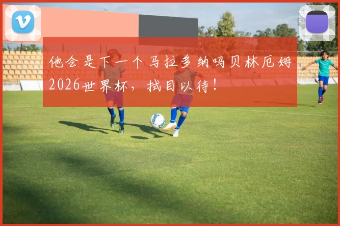 他会是下一个马拉多纳吗贝林厄姆2026世界杯，拭目以待！