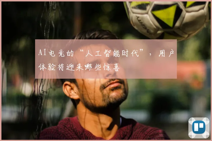 AI电竞的“人工智能时代”,用户体验将迎来哪些惊喜