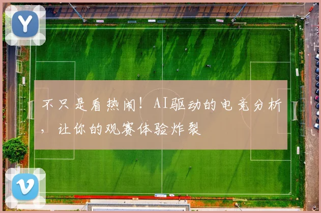 不只是看热闹!AI驱动的电竞分析,让你的观赛体验炸裂