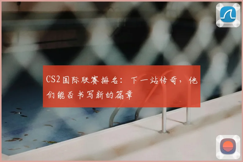 CS2国际联赛排名：下一站传奇，他们能否书写新的篇章
