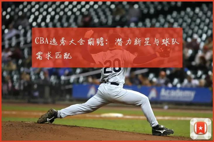 CBA选秀大会前瞻：潜力新星与球队需求匹配
