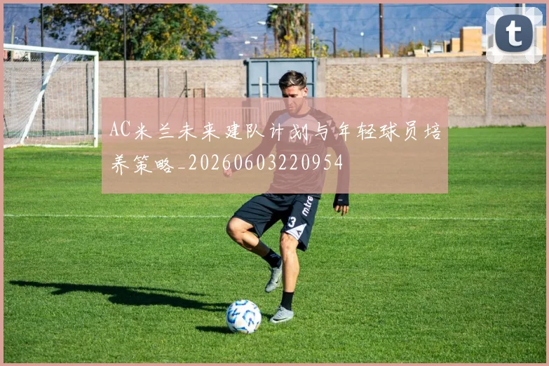 AC米兰未来建队计划与年轻球员培养策略_20260603220954