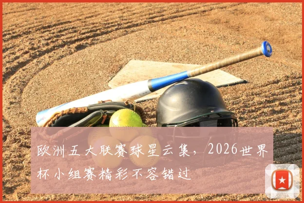 欧洲五大联赛球星云集,2026世界杯小组赛精彩不容错过