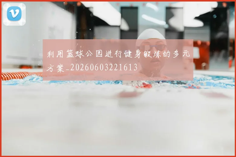 利用篮球公园进行健身锻炼的多元方案_20260603221613
