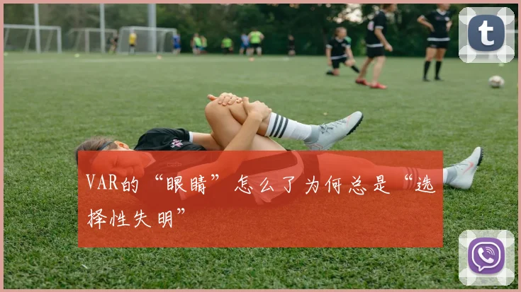 VAR的“眼睛”怎么了为何总是“选择性失明”
