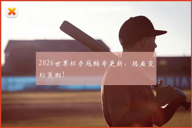 2026世界杯夺冠赔率更新，格局变幻莫测！