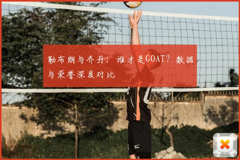 勒布朗与乔丹：谁才是GOAT？数据与荣誉深度对比
