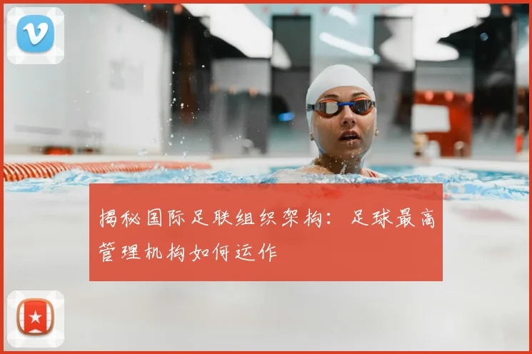 揭秘国际足联组织架构：足球最高管理机构如何运作