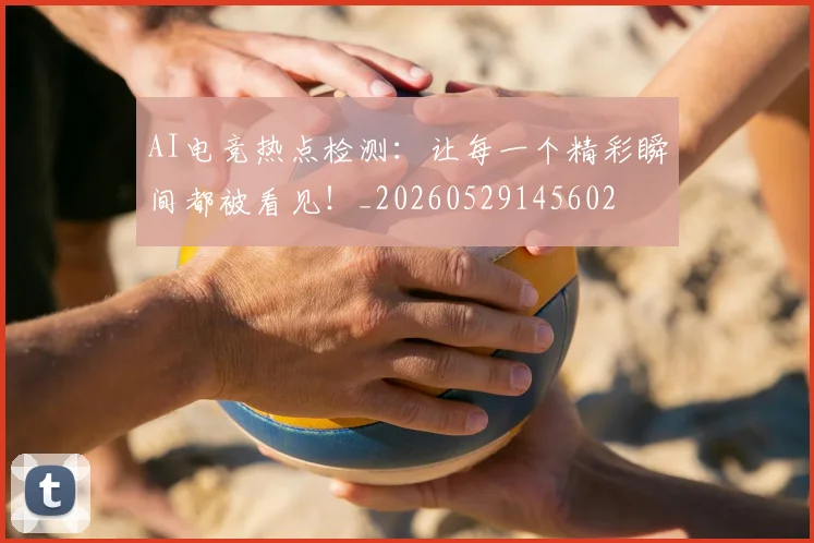 AI电竞热点检测：让每一个精彩瞬间都被看见！_20260529145602