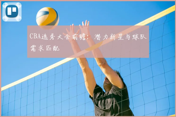CBA选秀大会前瞻:潜力新星与球队需求匹配
