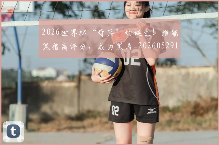 2026世界杯“奇兵”的诞生！谁能凭借高评分，成为黑马_20260529145341_20260702033216